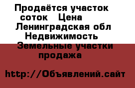Продаётся участок 8 соток › Цена ­ 650 - Ленинградская обл. Недвижимость » Земельные участки продажа   